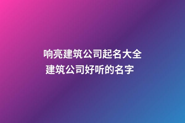 响亮建筑公司起名大全 建筑公司好听的名字